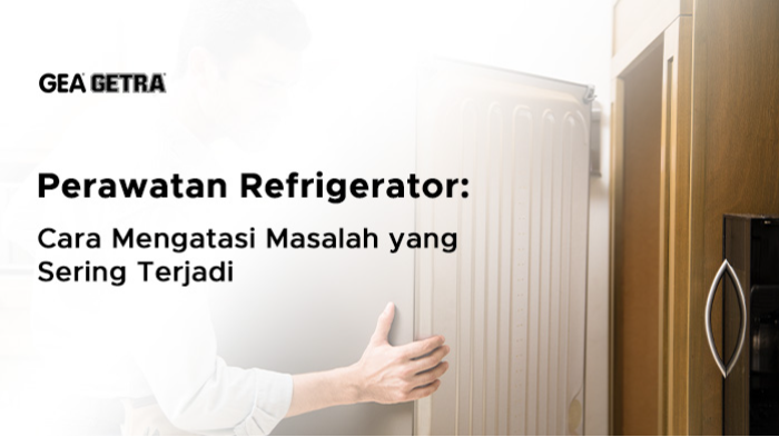 Perawatan Refrigerator: Cara Mengatasi Masalah yang Sering Terjadi