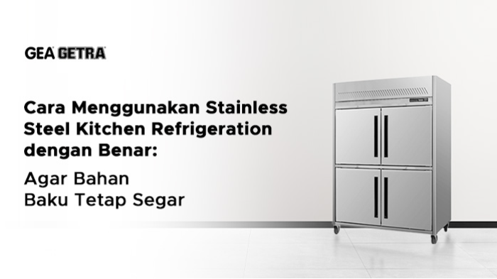 Cara Menggunakan Stainless Steel Kitchen Refrigeration dengan Benar: Agar Bahan Baku Tetap Segar